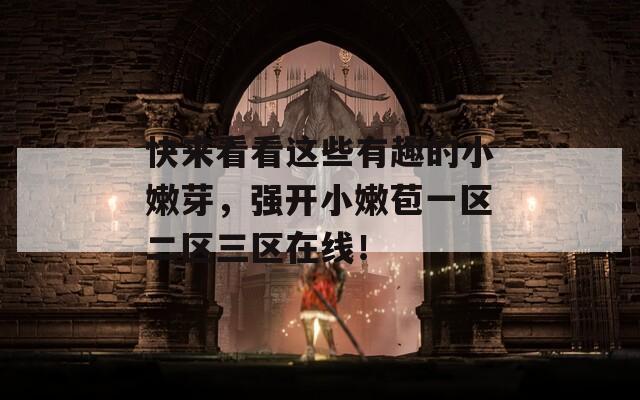 快来看看这些有趣的小嫩芽，强开小嫩苞一区二区三区在线！