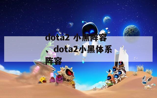 dota2 小黑阵容、dota2小黑体系阵容