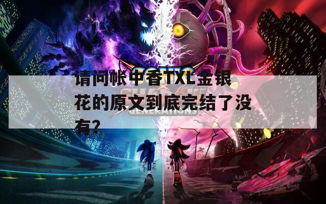 请问帐中香TXL金银花的原文到底完结了没有？