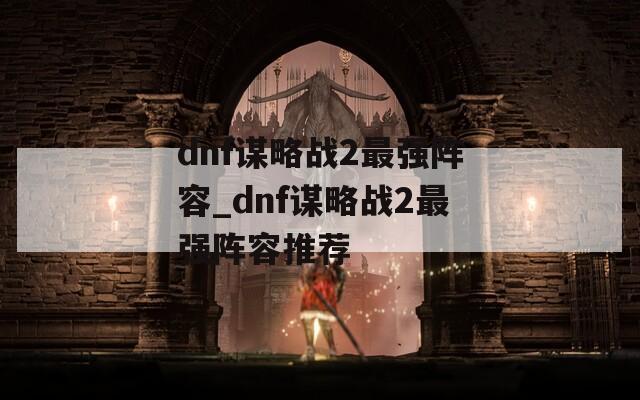 dnf谋略战2最强阵容_dnf谋略战2最强阵容推荐