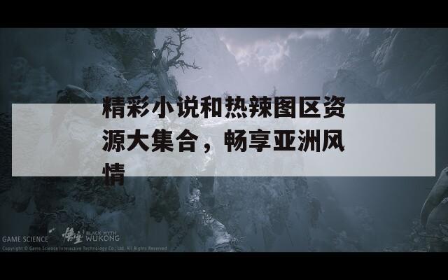 精彩小说和热辣图区资源大集合，畅享亚洲风情