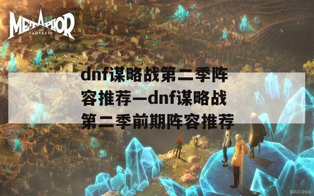 dnf谋略战第二季阵容推荐—dnf谋略战第二季前期阵容推荐