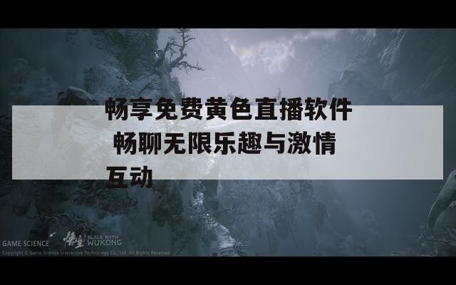 畅享免费黄色直播软件 畅聊无限乐趣与激情互动