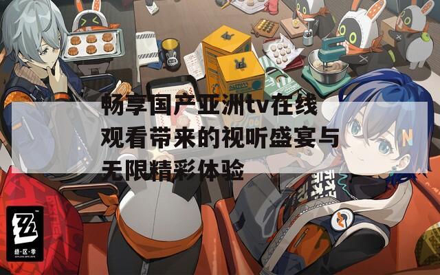 畅享国产亚洲tv在线观看带来的视听盛宴与无限精彩体验