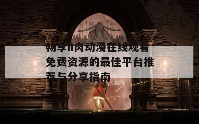 畅享h肉动漫在线观看免费资源的最佳平台推荐与分享指南