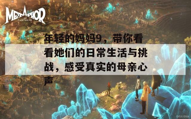 年轻的妈妈9，带你看看她们的日常生活与挑战，感受真实的母亲心声