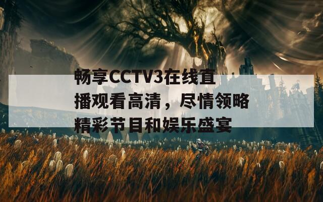 畅享CCTV3在线直播观看高清，尽情领略精彩节目和娱乐盛宴