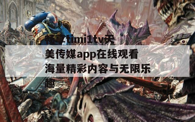 畅享timi1tv天美传媒app在线观看海量精彩内容与无限乐趣