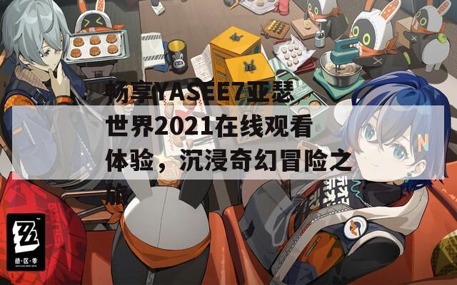 畅享YASEE7亚瑟世界2021在线观看体验，沉浸奇幻冒险之旅