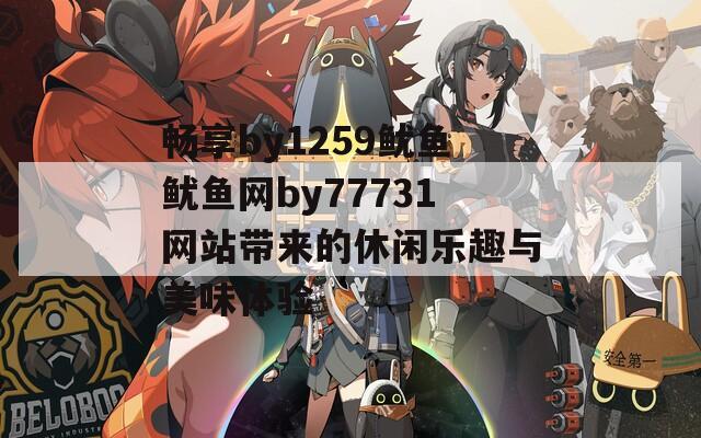 畅享by1259鱿鱼鱿鱼网by77731网站带来的休闲乐趣与美味体验