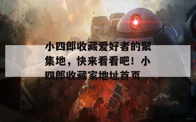 小四郎收藏爱好者的聚集地，快来看看吧！小四郎收藏家地址首页