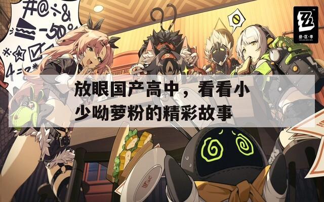 放眼国产高中，看看小少呦萝粉的精彩故事