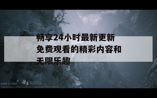 畅享24小时最新更新免费观看的精彩内容和无限乐趣