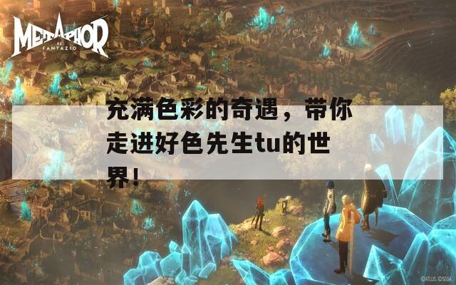充满色彩的奇遇，带你走进好色先生tu的世界！