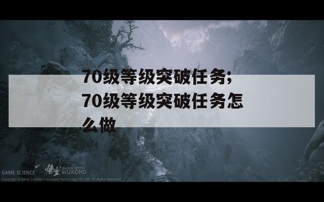 70级等级突破任务;70级等级突破任务怎么做