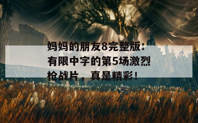 妈妈的朋友8完整版：有限中字的第5场激烈枪战片，真是精彩！
