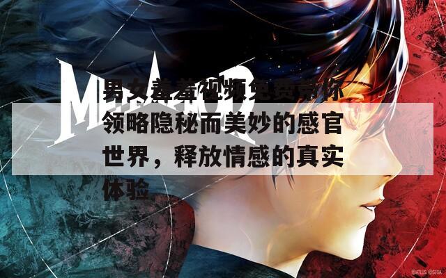 男女羞羞视频免费带你领略隐秘而美妙的感官世界，释放情感的真实体验