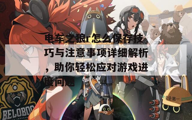 电车之狼r怎么保存技巧与注意事项详细解析，助你轻松应对游戏进度问题
