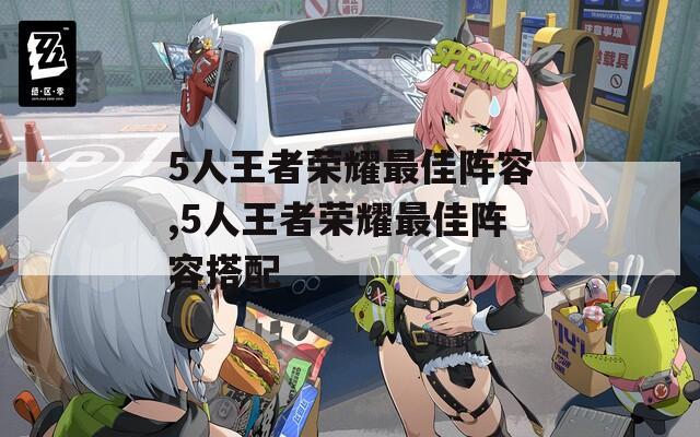 5人王者荣耀最佳阵容,5人王者荣耀最佳阵容搭配