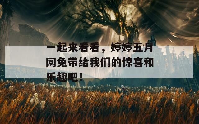一起来看看，婷婷五月网免带给我们的惊喜和乐趣吧！