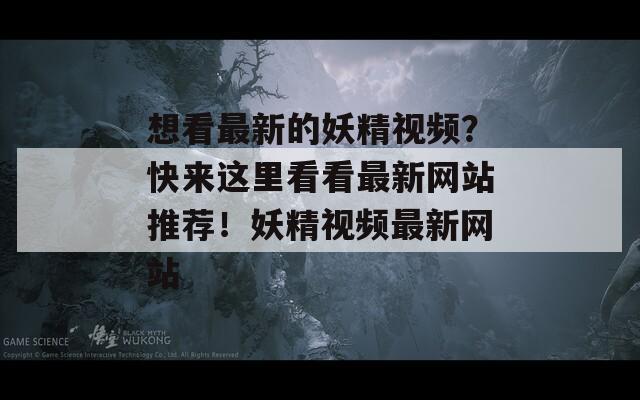 想看最新的妖精视频？快来这里看看最新网站推荐！妖精视频最新网站
