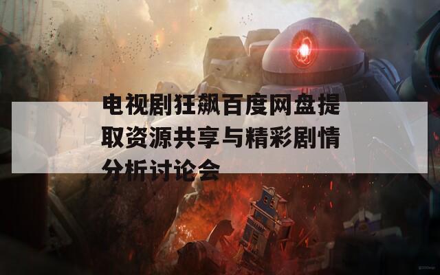 电视剧狂飙百度网盘提取资源共享与精彩剧情分析讨论会