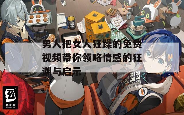 男人把女人狂躁的免费视频带你领略情感的狂潮与启示