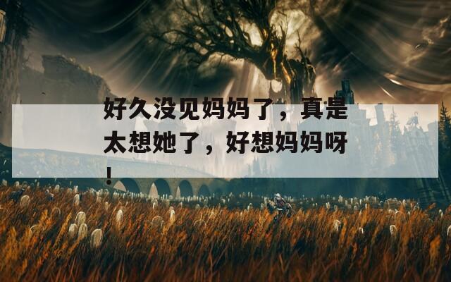 好久没见妈妈了，真是太想她了，好想妈妈呀！