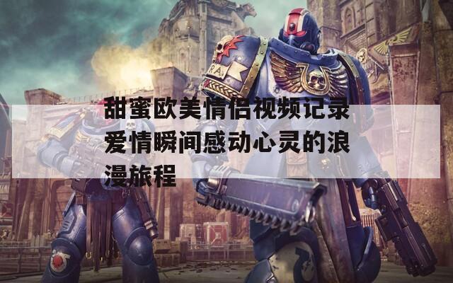 甜蜜欧美情侣视频记录爱情瞬间感动心灵的浪漫旅程
