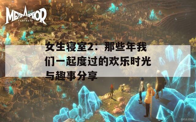 女生寝室2：那些年我们一起度过的欢乐时光与趣事分享