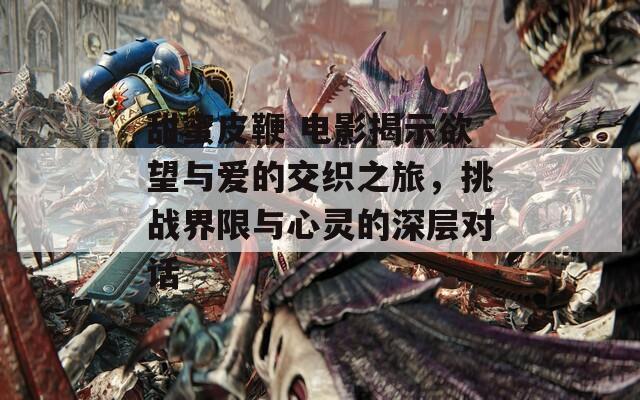 甜蜜皮鞭 电影揭示欲望与爱的交织之旅，挑战界限与心灵的深层对话