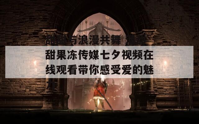 甜甜与浪漫共舞 潘甜甜果冻传媒七夕视频在线观看带你感受爱的魅力
