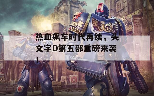 热血飙车时代再续，头文字D第五部重磅来袭！