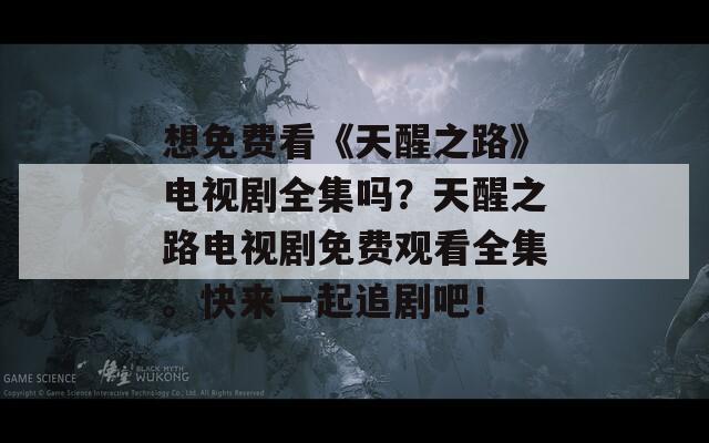想免费看《天醒之路》电视剧全集吗？天醒之路电视剧免费观看全集。快来一起追剧吧！