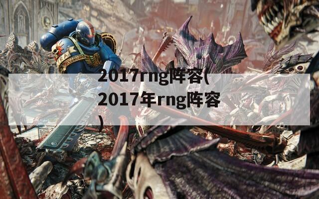 2017rng阵容(2017年rng阵容)