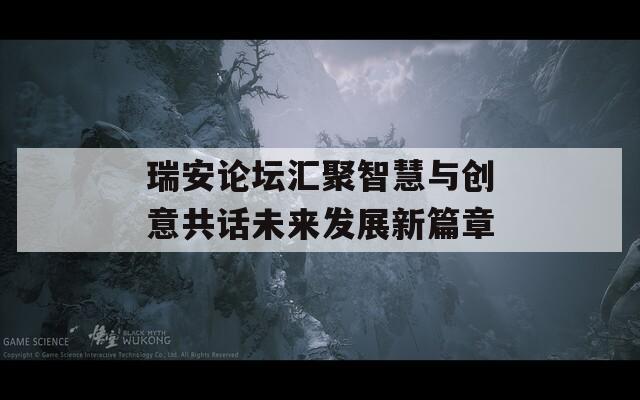 瑞安论坛汇聚智慧与创意共话未来发展新篇章