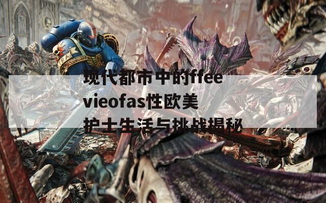 现代都市中的ffeevieofas性欧美护士生活与挑战揭秘