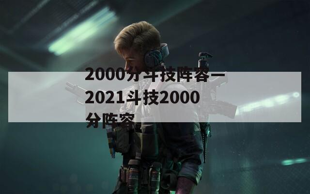 2000分斗技阵容—2021斗技2000分阵容