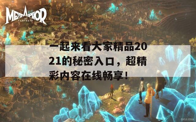 一起来看大家精品2021的秘密入口，超精彩内容在线畅享！
