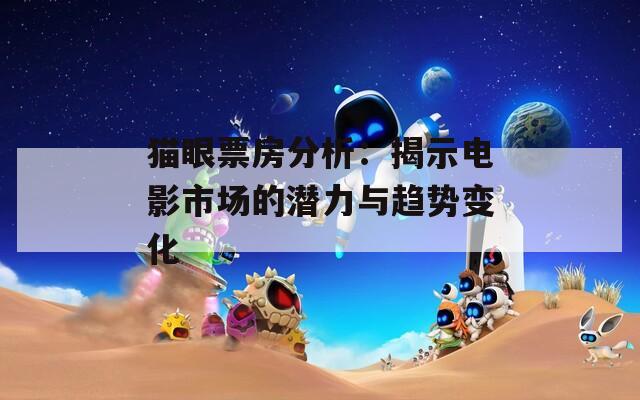 猫眼票房分析：揭示电影市场的潜力与趋势变化