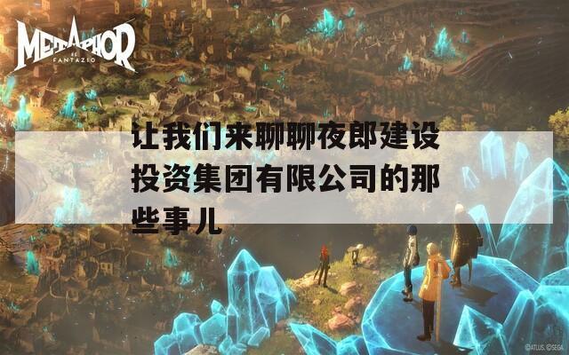 让我们来聊聊夜郎建设投资集团有限公司的那些事儿