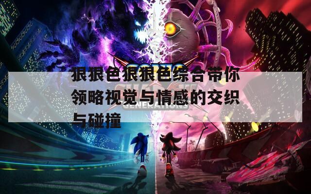 狠狠色狠狠色综合带你领略视觉与情感的交织与碰撞