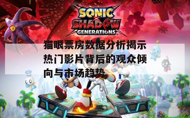 猫眼票房数据分析揭示热门影片背后的观众倾向与市场趋势