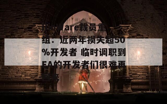 BioWare裁员重组：近两年损失超50%开发者 临时调职到EA的开发者们很难再回来