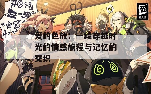 爱的色放：一段穿越时光的情感旅程与记忆的交织