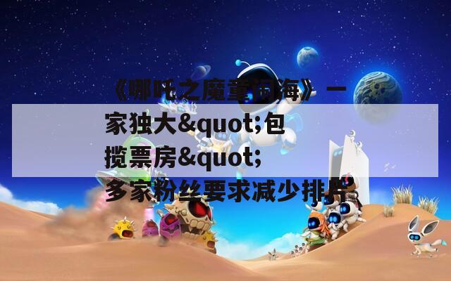 《哪吒之魔童闹海》一家独大"包揽票房" 多家粉丝要求减少排片