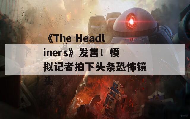 《The Headliners》发售！模拟记者拍下头条恐怖镜头