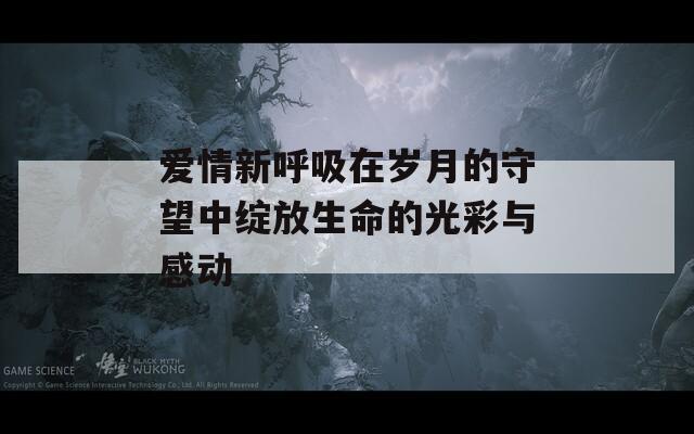 爱情新呼吸在岁月的守望中绽放生命的光彩与感动