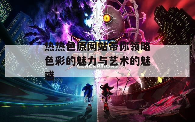 热热色原网站带你领略色彩的魅力与艺术的魅惑