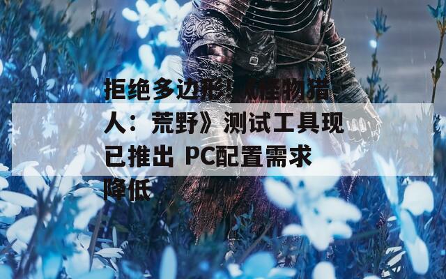 拒绝多边形!《怪物猎人：荒野》测试工具现已推出 PC配置需求降低